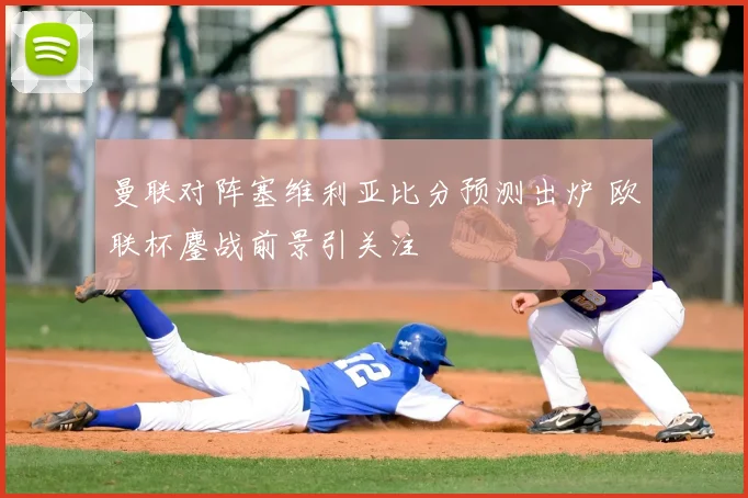 曼联对阵塞维利亚比分预测出炉 欧联杯鏖战前景引关注