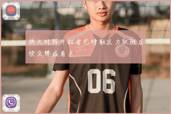 热火对阵开拓者巴特勒发力取胜后续交锋成看点