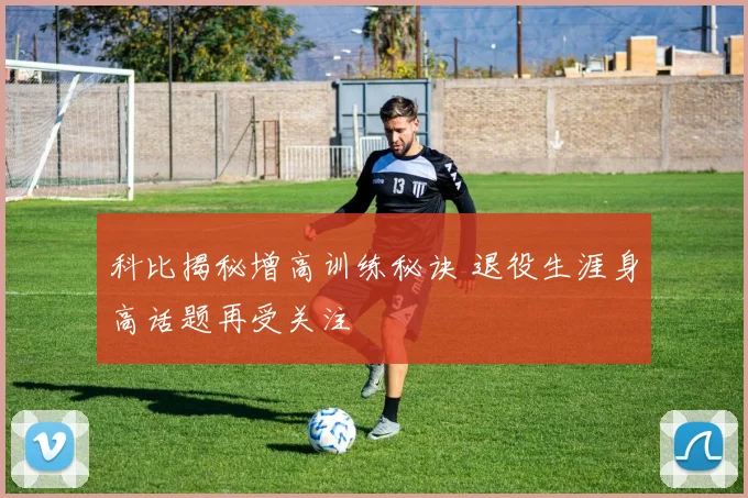 科比揭秘增高训练秘诀 退役生涯身高话题再受关注