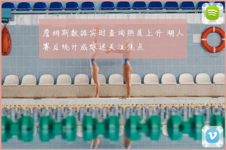 詹姆斯数据实时查询热度上升 湖人赛后统计成球迷关注焦点