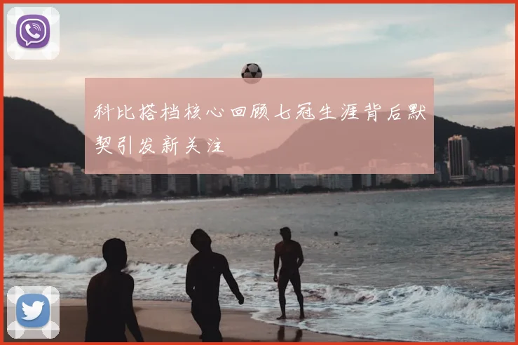 科比搭档核心回顾七冠生涯背后默契引发新关注