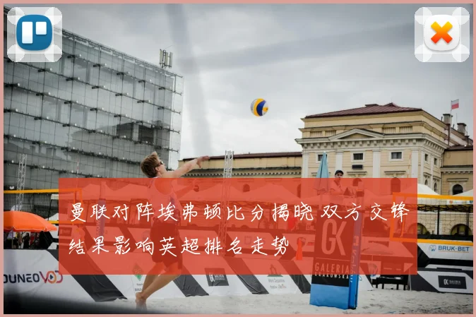 曼联对阵埃弗顿比分揭晓 双方交锋结果影响英超排名走势