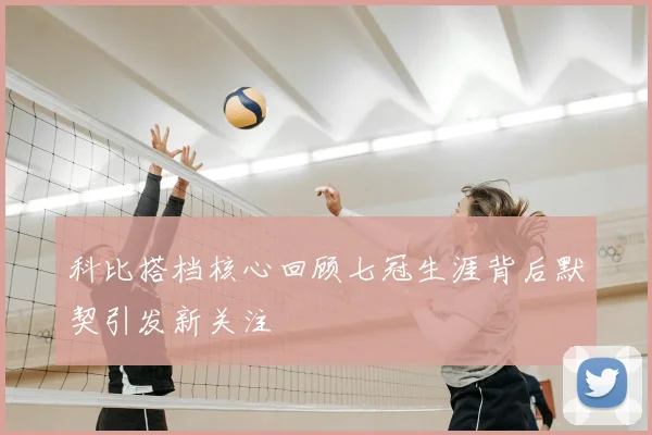 科比搭档核心回顾七冠生涯背后默契引发新关注