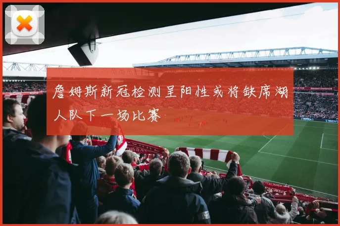 詹姆斯新冠检测呈阳性或将缺席湖人队下一场比赛