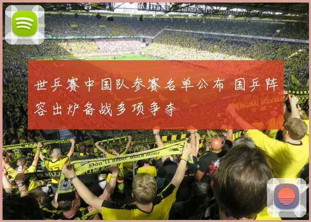 世乒赛中国队参赛名单公布 国乒阵容出炉备战多项争夺