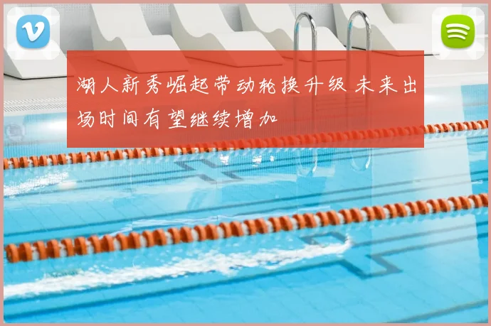 湖人新秀崛起带动轮换升级 未来出场时间有望继续增加