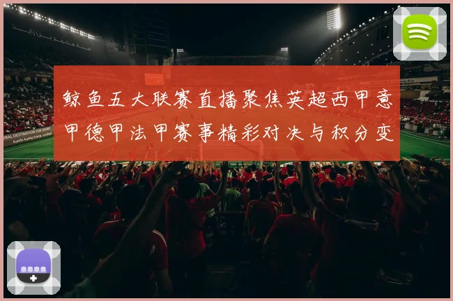 鲸鱼五大联赛直播聚焦英超西甲意甲德甲法甲赛事精彩对决与积分变化