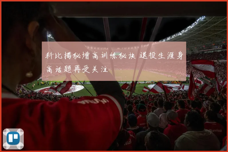 科比揭秘增高训练秘诀 退役生涯身高话题再受关注