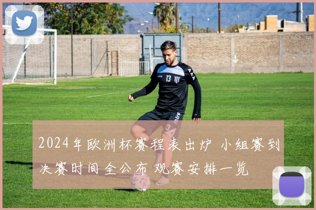 2024年欧洲杯赛程表出炉 小组赛到决赛时间全公布 观赛安排一览