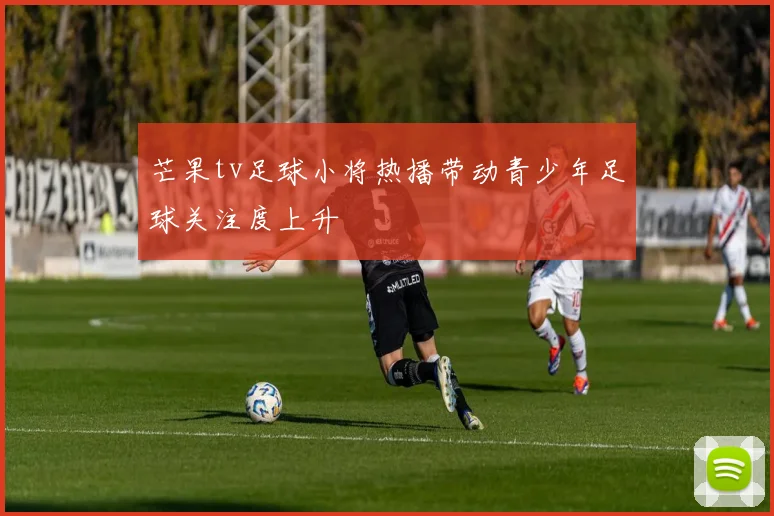 芒果tv足球小将热播带动青少年足球关注度上升