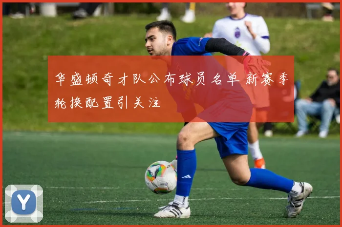 华盛顿奇才队公布球员名单 新赛季轮换配置引关注