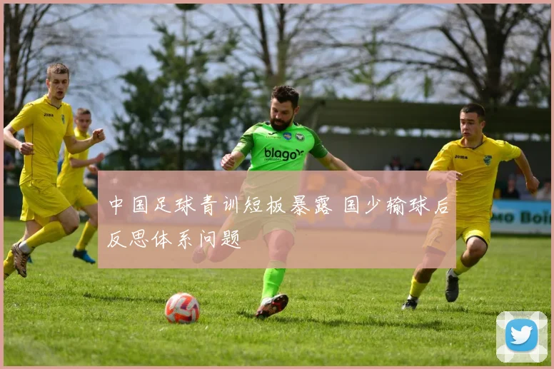 中国足球青训短板暴露 国少输球后反思体系问题