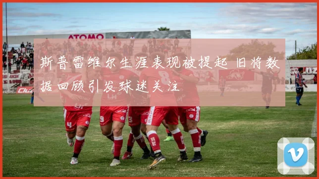 斯普雷维尔生涯表现被提起 旧将数据回顾引发球迷关注