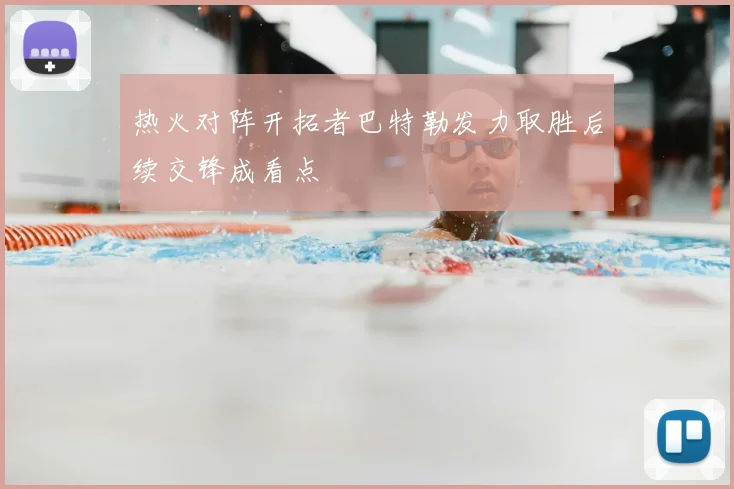 热火对阵开拓者巴特勒发力取胜后续交锋成看点