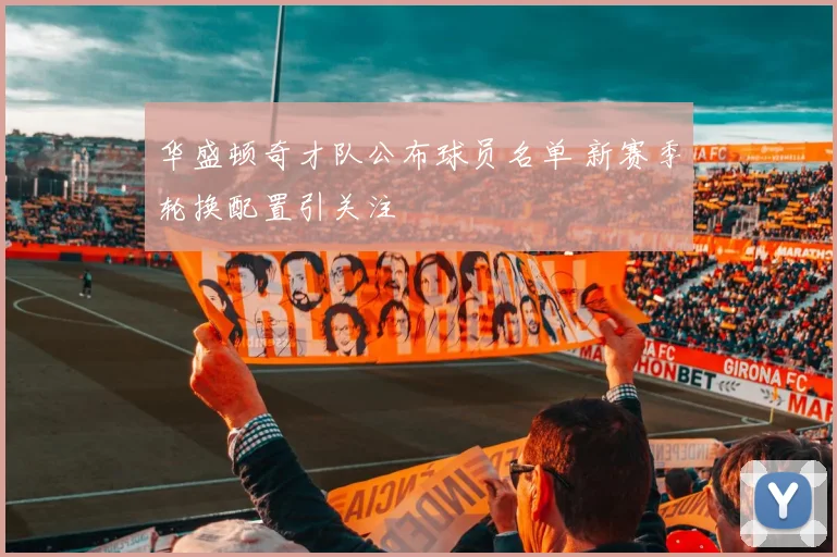 华盛顿奇才队公布球员名单 新赛季轮换配置引关注