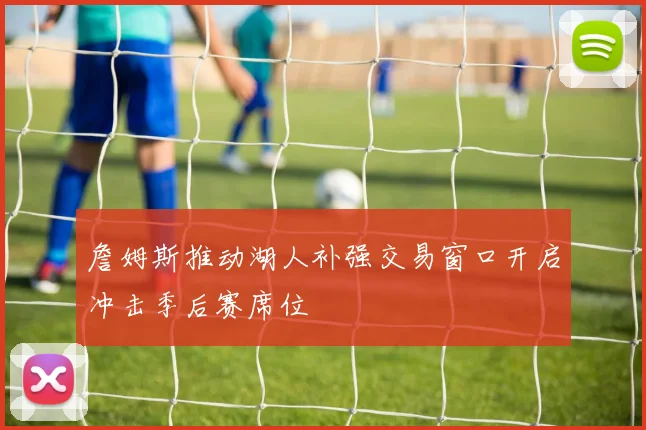 詹姆斯推动湖人补强交易窗口开启冲击季后赛席位