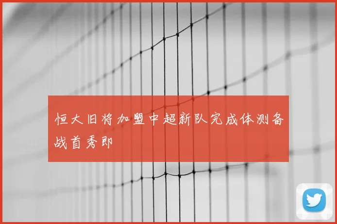 恒大旧将加盟中超新队完成体测备战首秀即