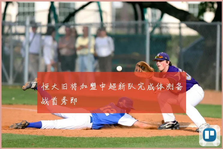 恒大旧将加盟中超新队完成体测备战首秀即