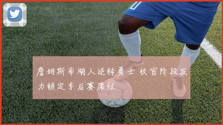 詹姆斯率湖人逆转勇士 收官阶段发力锁定季后赛席位