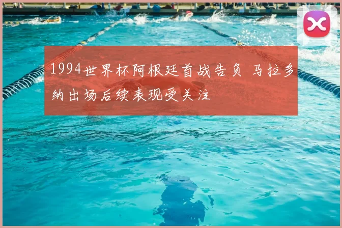 1994世界杯阿根廷首战告负 马拉多纳出场后续表现受关注