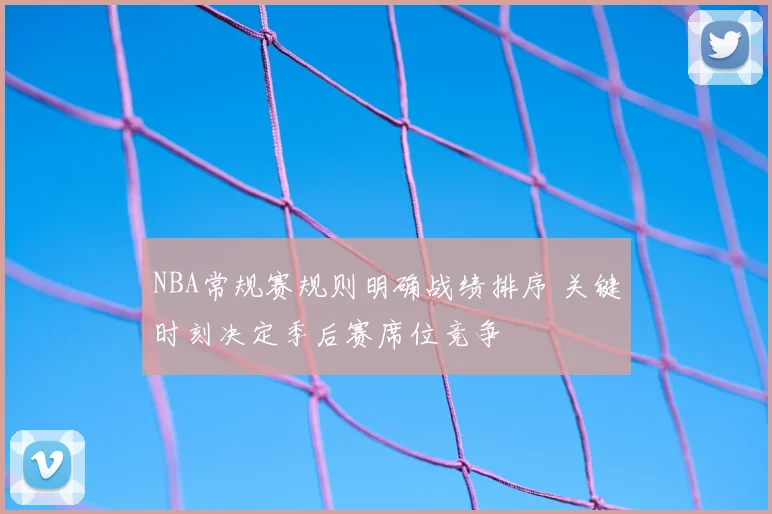 NBA常规赛规则明确战绩排序 关键时刻决定季后赛席位竞争