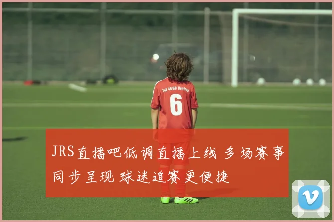 JRS直播吧低调直播上线 多场赛事同步呈现 球迷追赛更便捷