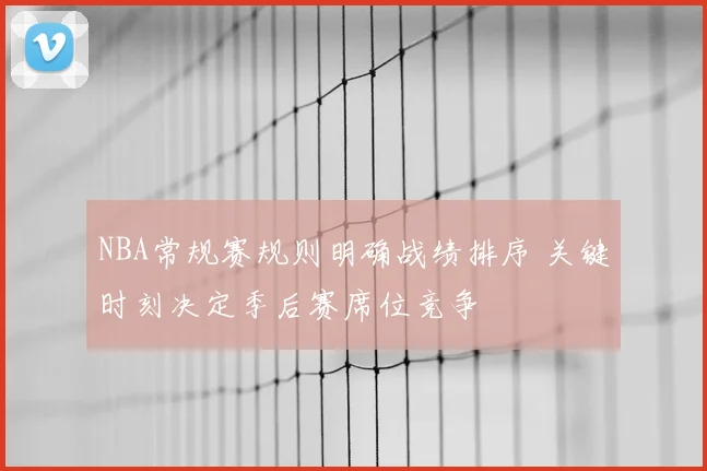 NBA常规赛规则明确战绩排序 关键时刻决定季后赛席位竞争