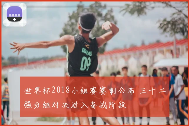世界杯2018小组赛赛制公布 三十二强分组对决进入备战阶段
