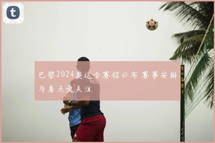 巴黎2024奥运会赛程公布 赛事安排与看点受关注