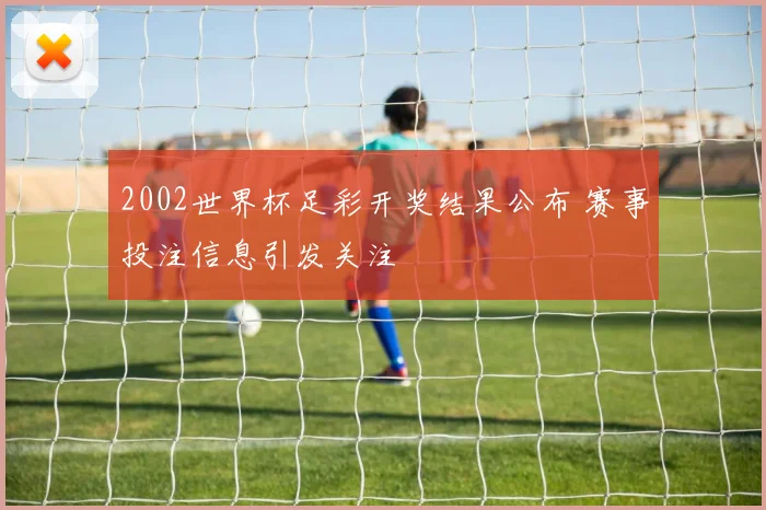 2002世界杯足彩开奖结果公布 赛事投注信息引发关注