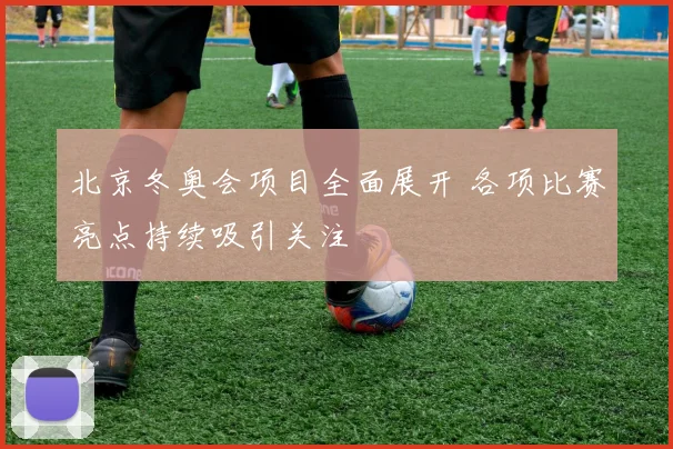 北京冬奥会项目全面展开 各项比赛亮点持续吸引关注