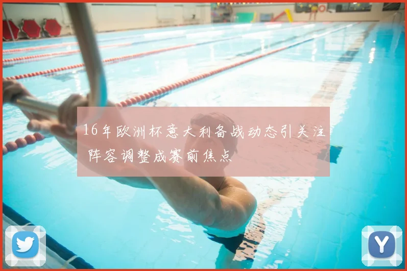 16年欧洲杯意大利备战动态引关注 阵容调整成赛前焦点