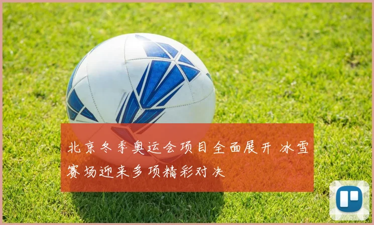 北京冬季奥运会项目全面展开 冰雪赛场迎来多项精彩对决
